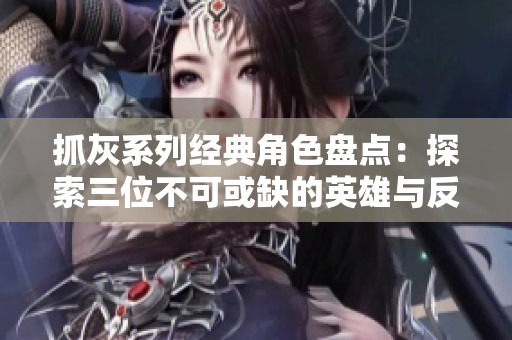 抓灰系列经典角色盘点：探索三位不可或缺的英雄与反派