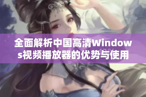 全面解析中国高清Windows视频播放器的优势与使用体验