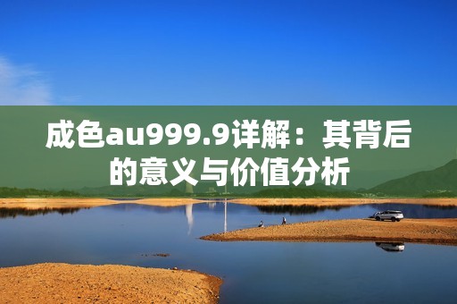 成色au999.9详解：其背后的意义与价值分析