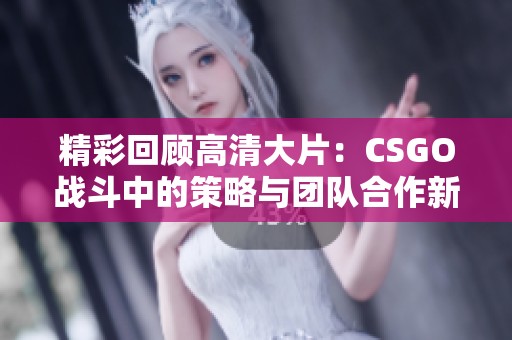 精彩回顾高清大片：CSGO战斗中的策略与团队合作新解析