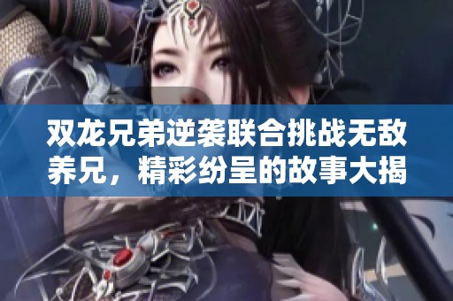 双龙兄弟逆袭联合挑战无敌养兄，精彩纷呈的故事大揭秘