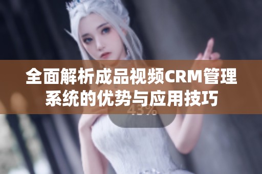 全面解析成品视频CRM管理系统的优势与应用技巧