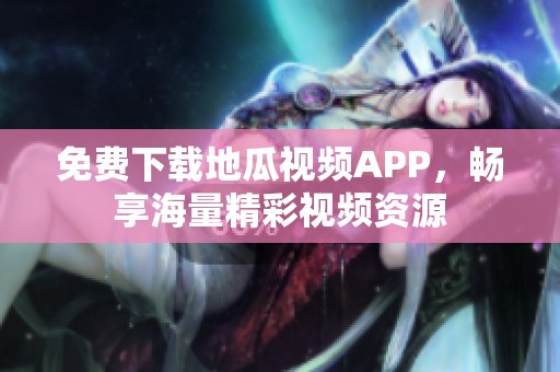 免费下载地瓜视频APP，畅享海量精彩视频资源