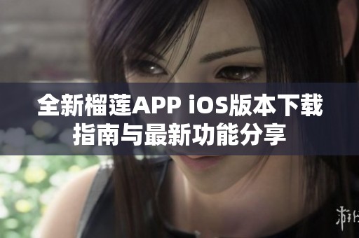 全新榴莲APP iOS版本下载指南与最新功能分享