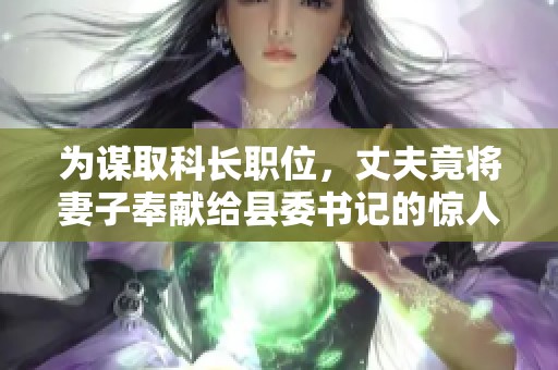 为谋取科长职位，丈夫竟将妻子奉献给县委书记的惊人故事