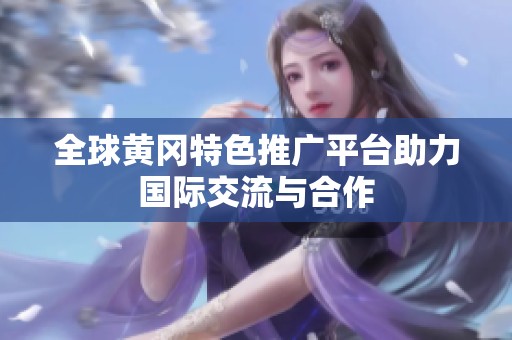 全球黄冈特色推广平台助力国际交流与合作