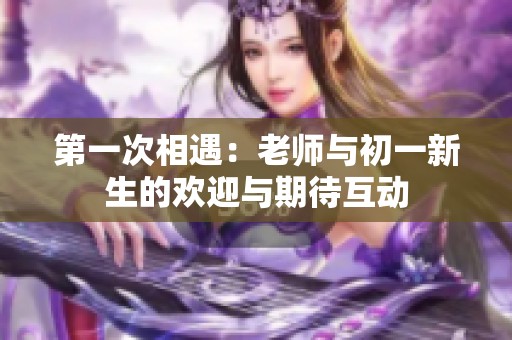 第一次相遇：老师与初一新生的欢迎与期待互动