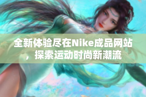 全新体验尽在Nike成品网站，探索运动时尚新潮流