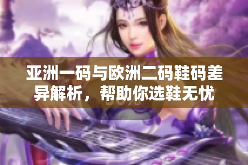 亚洲一码与欧洲二码鞋码差异解析，帮助你选鞋无忧