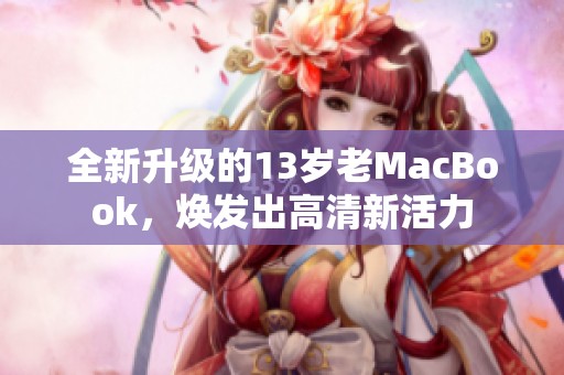 全新升级的13岁老MacBook，焕发出高清新活力