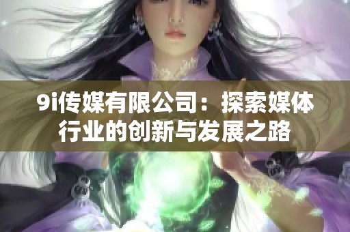 9i传媒有限公司：探索媒体行业的创新与发展之路