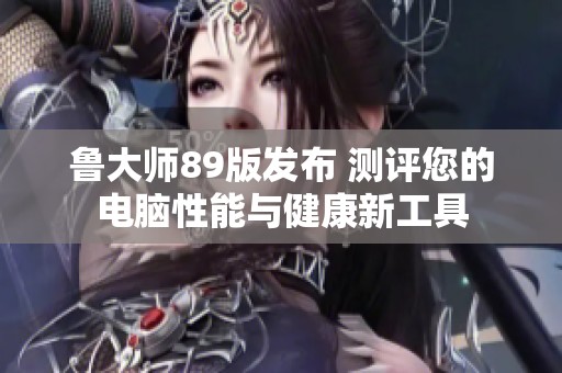 鲁大师89版发布 测评您的电脑性能与健康新工具