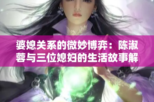 婆媳关系的微妙博弈：陈淑蓉与三位媳妇的生活故事解析