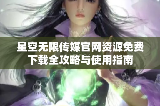 星空无限传媒官网资源免费下载全攻略与使用指南