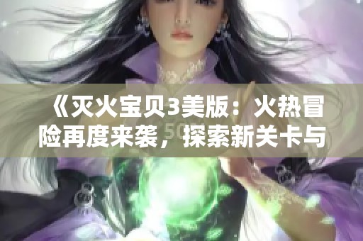 《灭火宝贝3美版：火热冒险再度来袭，探索新关卡与挑战》