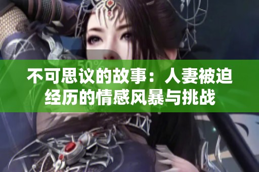 不可思议的故事：人妻被迫经历的情感风暴与挑战