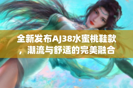 全新发布AJ38水蜜桃鞋款，潮流与舒适的完美融合