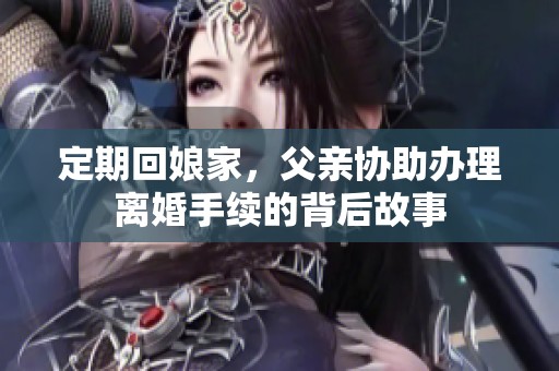 定期回娘家，父亲协助办理离婚手续的背后故事