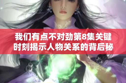 我们有点不对劲第8集关键时刻揭示人物关系的背后秘密