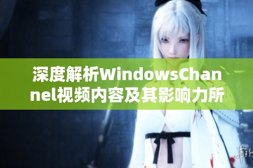 深度解析WindowsChannel视频内容及其影响力所在