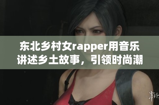 东北乡村女rapper用音乐讲述乡土故事，引领时尚潮流