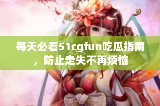 每天必看51cgfun吃瓜指南，防止走失不再烦恼