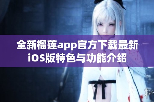 全新榴莲app官方下载最新iOS版特色与功能介绍