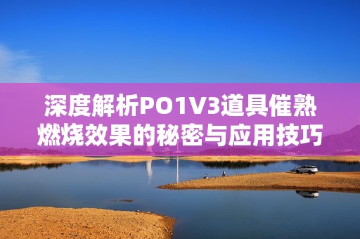 深度解析PO1V3道具催熟燃烧效果的秘密与应用技巧