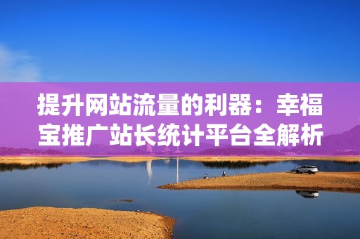 提升网站流量的利器：幸福宝推广站长统计平台全解析