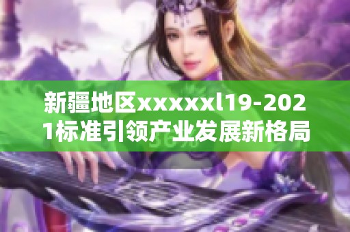 新疆地区xxxxxl19-2021标准引领产业发展新格局