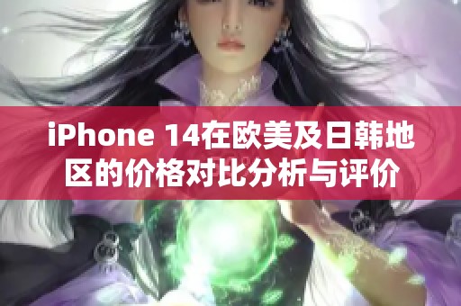 iPhone 14在欧美及日韩地区的价格对比分析与评价