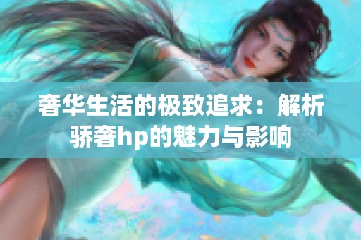 奢华生活的极致追求：解析骄奢hp的魅力与影响