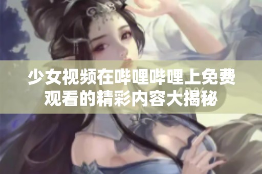 少女视频在哔哩哔哩上免费观看的精彩内容大揭秘