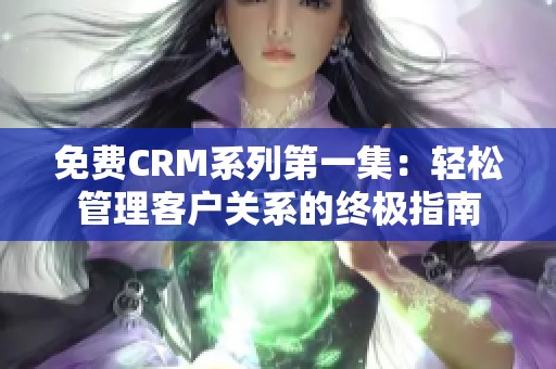 免费CRM系列第一集：轻松管理客户关系的终极指南