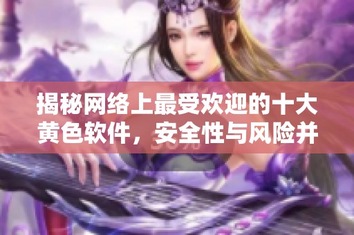 揭秘网络上最受欢迎的十大黄色软件，安全性与风险并存