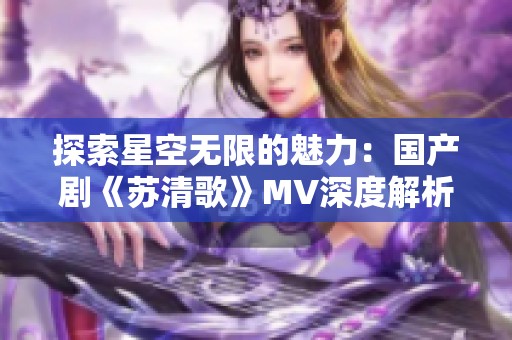 探索星空无限的魅力：国产剧《苏清歌》MV深度解析