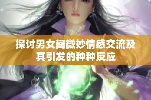 探讨男女间微妙情感交流及其引发的种种反应