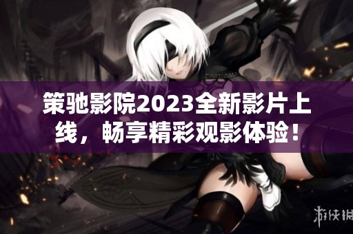 策驰影院2023全新影片上线，畅享精彩观影体验！