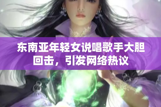 东南亚年轻女说唱歌手大胆回击，引发网络热议