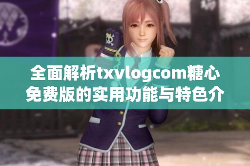 全面解析txvlogcom糖心免费版的实用功能与特色介绍