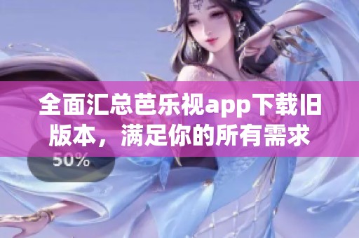 全面汇总芭乐视app下载旧版本，满足你的所有需求