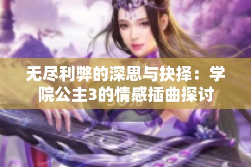 无尽利弊的深思与抉择：学院公主3的情感插曲探讨