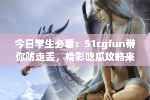 今日学生必看：51cgfun带你防走丢，精彩吃瓜攻略来袭