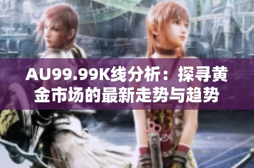 AU99.99K线分析：探寻黄金市场的最新走势与趋势