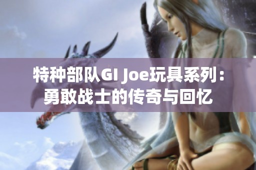 特种部队GI Joe玩具系列：勇敢战士的传奇与回忆