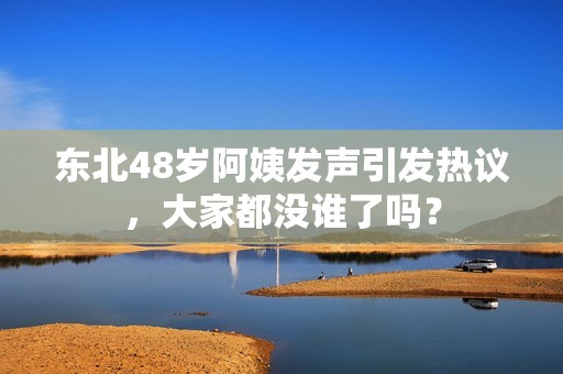 东北48岁阿姨发声引发热议，大家都没谁了吗？