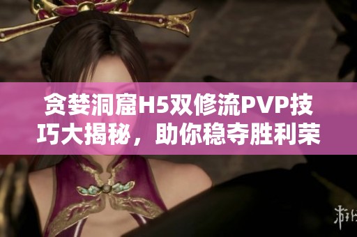 贪婪洞窟H5双修流PVP技巧大揭秘，助你稳夺胜利荣耀