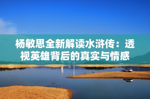 杨敏思全新解读水浒传：透视英雄背后的真实与情感