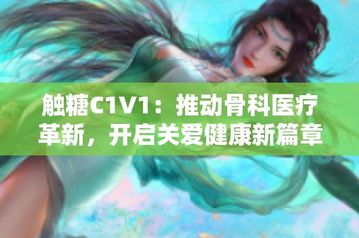 触糖C1V1：推动骨科医疗革新，开启关爱健康新篇章