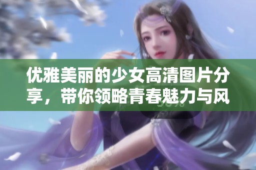 优雅美丽的少女高清图片分享，带你领略青春魅力与风采